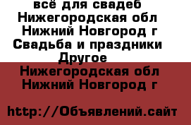 всё для свадеб - Нижегородская обл., Нижний Новгород г. Свадьба и праздники » Другое   . Нижегородская обл.,Нижний Новгород г.